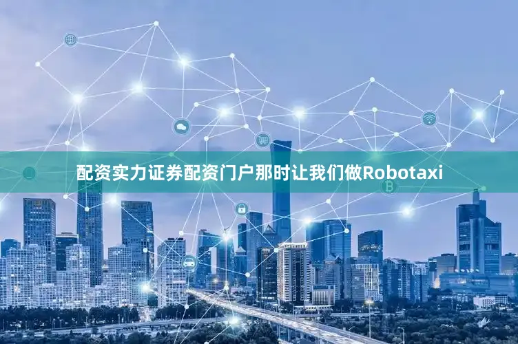 配资实力证券配资门户那时让我们做Robotaxi