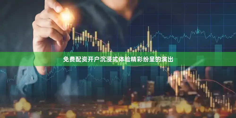 免费配资开户沉浸式体验精彩纷呈的演出