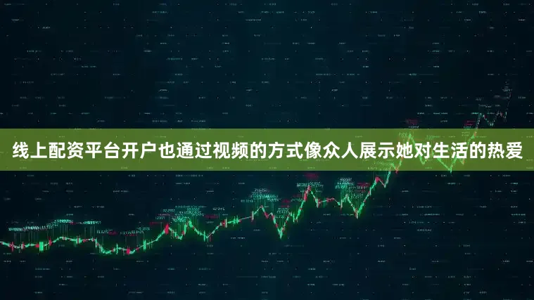 线上配资平台开户也通过视频的方式像众人展示她对生活的热爱