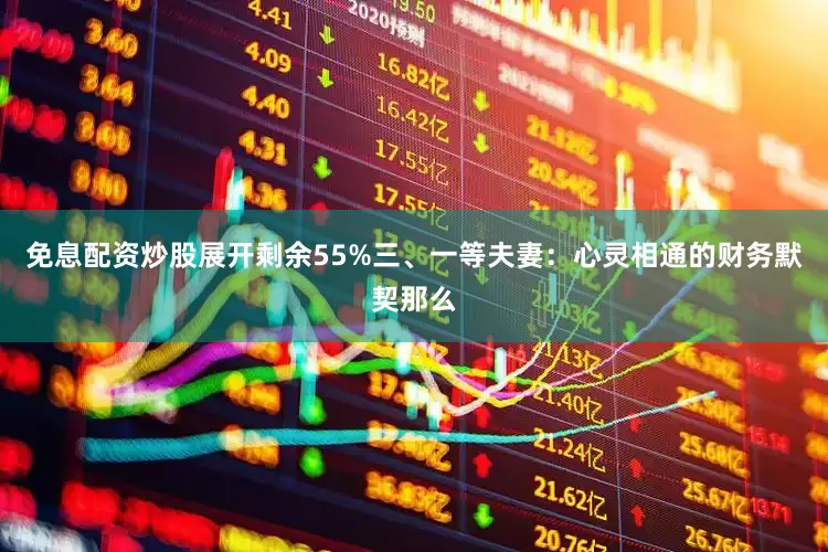 免息配资炒股展开剩余55%三、一等夫妻：心灵相通的财务默契那么