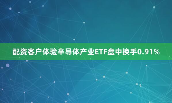 配资客户体验半导体产业ETF盘中换手0.91%