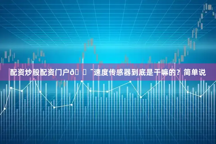 配资炒股配资门户🎯速度传感器到底是干嘛的？简单说