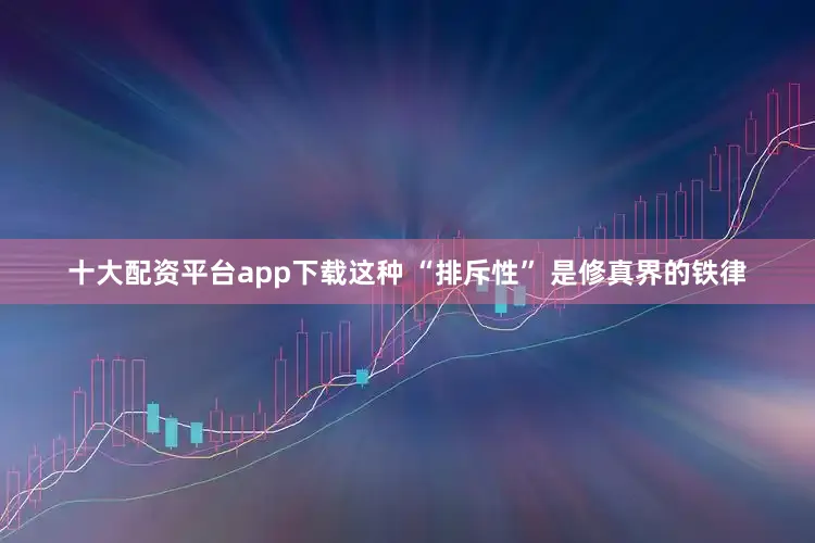 十大配资平台app下载这种 “排斥性” 是修真界的铁律