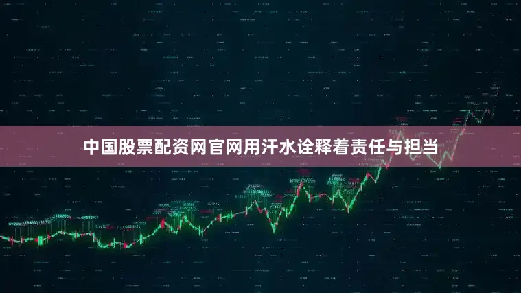 中国股票配资网官网用汗水诠释着责任与担当