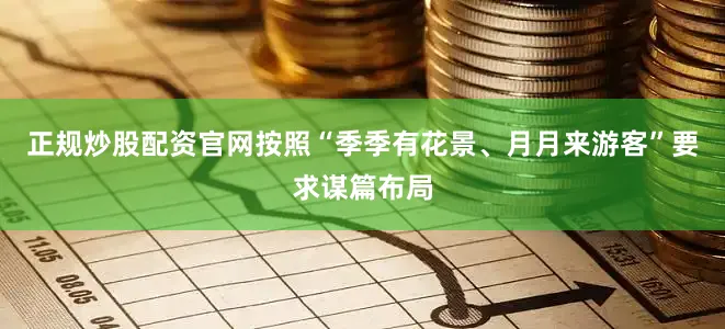 正规炒股配资官网按照“季季有花景、月月来游客”要求谋篇布局