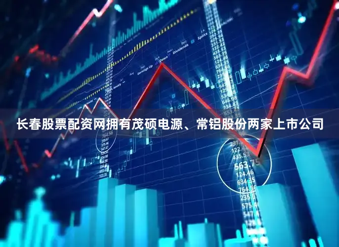 长春股票配资网拥有茂硕电源、常铝股份两家上市公司