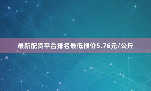 最新配资平台排名最低报价5.76元/公斤
