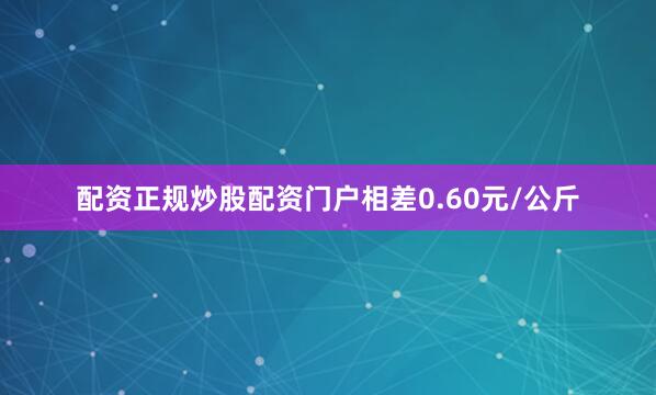 配资正规炒股配资门户相差0.60元/公斤