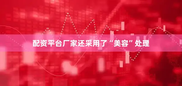 配资平台厂家还采用了“美容”处理