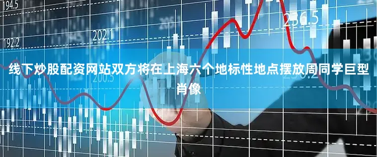 线下炒股配资网站双方将在上海六个地标性地点摆放周同学巨型肖像