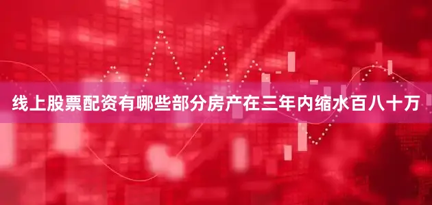 线上股票配资有哪些部分房产在三年内缩水百八十万