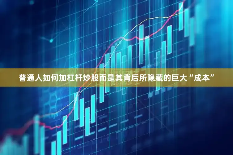 普通人如何加杠杆炒股而是其背后所隐藏的巨大“成本”