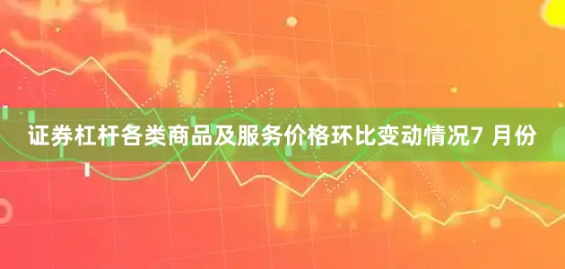证券杠杆各类商品及服务价格环比变动情况7 月份