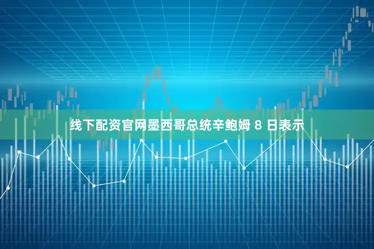 线下配资官网墨西哥总统辛鲍姆 8 日表示