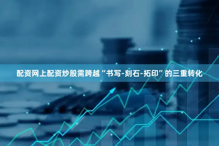 配资网上配资炒股需跨越“书写-刻石-拓印”的三重转化