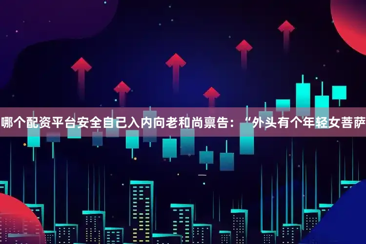 哪个配资平台安全自己入内向老和尚禀告：“外头有个年轻女菩萨