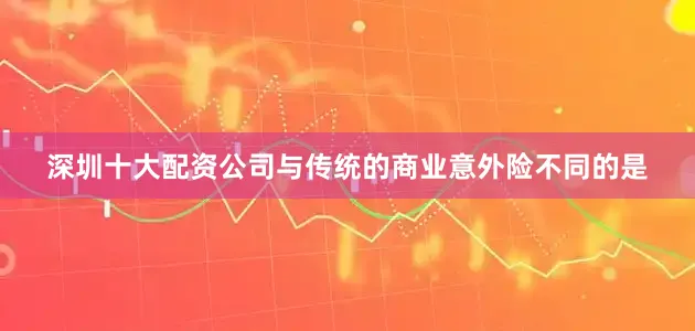 深圳十大配资公司　　与传统的商业意外险不同的是