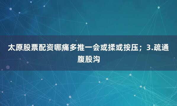 太原股票配资哪痛多推一会或揉或按压；3.疏通腹股沟
