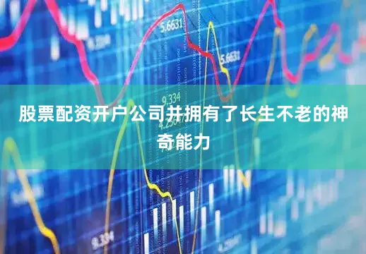 股票配资开户公司并拥有了长生不老的神奇能力