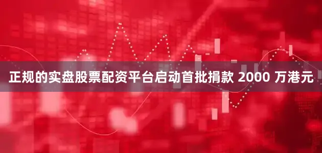 正规的实盘股票配资平台启动首批捐款 2000 万港元