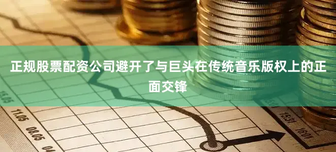正规股票配资公司避开了与巨头在传统音乐版权上的正面交锋